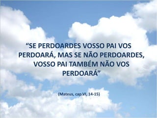 “SE PERDOARDES VOSSO PAI VOS
PERDOARÁ, MAS SE NÃO PERDOARDES,
    VOSSO PAI TAMBÉM NÃO VOS
           PERDOARÁ”

          (Mateus, cap.VI, 14-15)
 