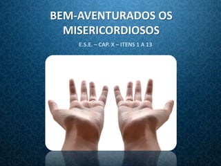 BEM-AVENTURADOS OS
  MISERICORDIOSOS
    E.S.E. – CAP. X – ITENS 1 A 13
 