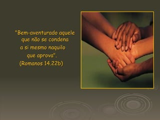 "Bem-aventurado aquele que não se condena a si mesmo naquilo que aprova".  (Romanos 14.22b)  