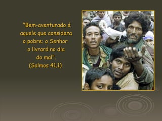 "Bem-aventurado é  aquele que considera o pobre; o Senhor  o livrará no dia do mal".  (Salmos 41.1)   
