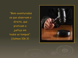 "Bem-aventurados  os que observam o direito, que  praticam a  justiça em  todos os tempos".  (Salmos 106.3)   