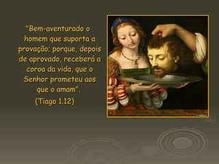 "Bem-aventurado o homem que suporta a provação; porque, depois de aprovado, receberá a coroa da vida, que o Senhor prometeu aos que o amam".  (Tiago 1.12)   