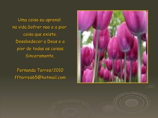 Uma coisa eu aprendi  na vida.Sofrer nao e a pior  coisa que existe. Desobedecer a Deus e a pior de todas as coisas. Sinceramente, Fernanda Torres/2010 [email_address] 