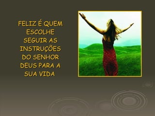FELIZ É QUEM ESCOLHE SEGUIR AS INSTRUÇÕES DO SENHOR DEUS PARA A SUA VIDA   