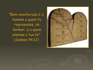"Bem-aventurado é o homem a quem tu repreendes, oh Senhor, e a quem ensinas a tua lei". (Salmos 94.12)   