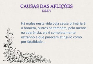 Há males nesta vida cuja causa primária é
o homem, outros há também, pelo menos
na aparência, ele é completamente
estranho e que parecem atingi-lo como
por fatalidade...
 