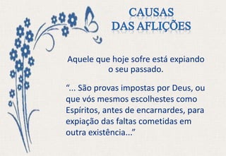 Aquele que hoje sofre está expiando
o seu passado.
“... São provas impostas por Deus, ou
que vós mesmos escolhestes como
Espíritos, antes de encarnardes, para
expiação das faltas cometidas em
outra existência...”
 