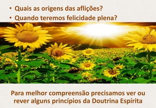 • Quais as origens das aflições?
• Quando teremos felicidade plena?
Para melhor compreensão precisamos ver ou
rever alguns princípios da Doutrina Espírita
 