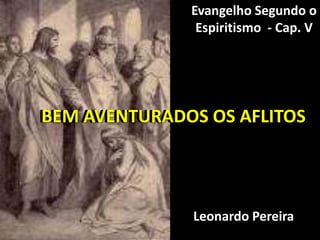 BEM AVENTURADOS OS AFLITOS
Evangelho Segundo o
Espiritismo - Cap. V
BEM AVENTURADOS OS AFLITOS
Leonardo Pereira
 