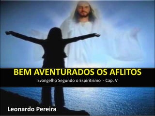 BEM AVENTURADOS OS AFLITOS 
Evangelho Segundo o Espiritismo - Cap. V 
Leonardo Pereira 
 