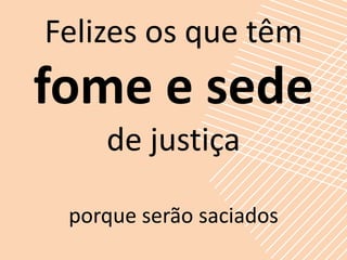 Felizes os que têm
fome e sede
    de justiça

 porque serão saciados
 