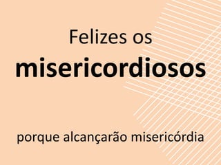Felizes os
misericordiosos

porque alcançarão misericórdia
 