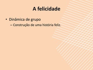 A felicidade
• Dinâmica de grupo
  – Construção de uma história feliz.
 