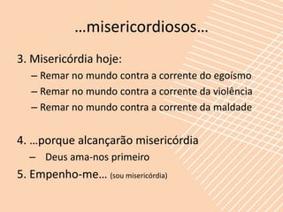 …misericordiosos…
3. Misericórdia hoje:
   – Remar no mundo contra a corrente do egoísmo
   – Remar no mundo contra a corrente da violência
   – Remar no mundo contra a corrente da maldade


4. …porque alcançarão misericórdia
  – Deus ama-nos primeiro
5. Empenho-me… (sou misericórdia)
 