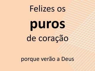 Felizes os
   puros
  de coração

porque verão a Deus
 