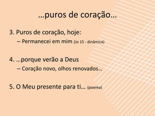 …puros de coração…
3. Puros de coração, hoje:
  – Permanecei em mim (Jo 15 - dinâmica)


4. …porque verão a Deus
  – Coração novo, olhos renovados…


5. O Meu presente para ti… (poema)
 