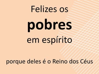 Felizes os
       pobres
       em espírito

porque deles é o Reino dos Céus
 