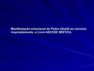 Manifestação emocional de Pietro Ubaldi ao concluir, inspiradamente, o Livro ASCESE MÍSTICA.  