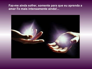 Faz-me ainda sofrer, somente para que eu aprenda a amar-Te mais intensamente ainda!... 
