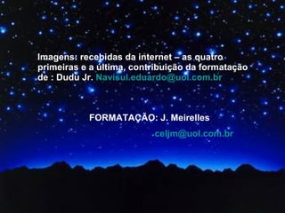 FORMATAÇÃO: J. Meirelles  [email_address] Imagens: recebidas da internet – as quatro primeiras e a última, contribuição da formatação de : Dudu Jr.  [email_address]   