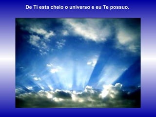De Ti esta cheio o universo e eu Te possuo. 
