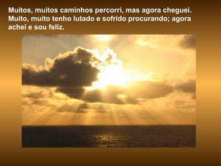 Muitos, muitos caminhos percorri, mas agora cheguei. Muito, muito tenho lutado e sofrido procurando; agora achei e sou feliz. 