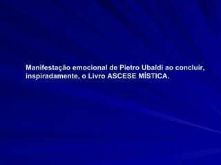 Manifestação emocional de Pietro Ubaldi ao concluir, inspiradamente, o Livro ASCESE MÍSTICA.  