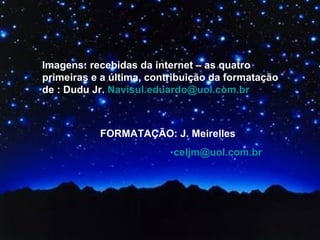 FORMATAÇÃO: J. Meirelles  [email_address] Imagens: recebidas da internet – as quatro primeiras e a última, contribuição da formatação de : Dudu Jr.  [email_address]   