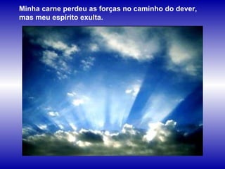 Minha carne perdeu as forças no caminho do dever, mas meu espírito exulta.  