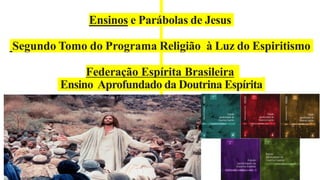 Ensinos e Parábolas de Jesus
Segundo Tomo do Programa Religião à Luz do Espiritismo
Federação Espírita Brasileira
Ensino Aprofundado da Doutrina Espírita
 