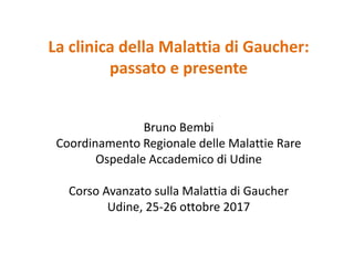 La clinica della Malattia di Gaucher:
passato e presente
Bruno Bembi
Coordinamento Regionale delle Malattie Rare
Ospedale Accademico di Udine
Corso Avanzato sulla Malattia di Gaucher
Udine, 25-26 ottobre 2017
 