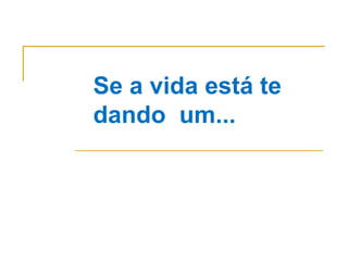 Se a vida está te dando  um... 