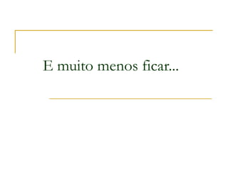 E muito menos ficar... 
