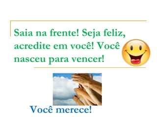 Saia na frente! Seja feliz,  acredite em você! Você nasceu para vencer! Você merece! 