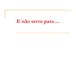 E não serve para ... 