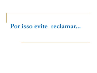 Por isso evite reclamar...
 