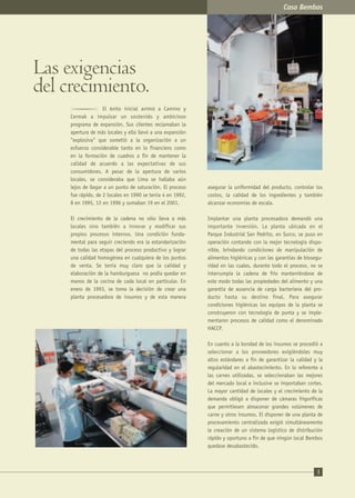 14
Las peleas contra este tipo de multinacionales
suelen ser heroicas pero desgastantes. Como
ejemplo, basta analizar los estados financieros de
Inca Kola previos a la venta de una importante
participación accionaria a Coca Cola.
Ahora bien, para que se dé una venta tiene que
haber alguien interesado en comprar. Yo no se si
existe este interés, pero creo que para BK o Wendy´s
(tercera cadena americana) es interesante comprar
un liderazgo en Perú o en todo caso una importante
red de locales. No menciono a MD porque creo que
ellos ya están encaminados en una rápida apertura
de locales. Todo lo anterior, por cierto, son simples
suposiciones.
Como dije, esta es una alternativa
financieramente interesante pero que creo choca
con un escollo: el espíritu empresarial de los
propietarios aparentemente no pasa por vender,
sino por enfrentar los retos del futuro. Esto también
es interesante porque existen satisfacciones por
encima del dinero como son construir un negocio
exitoso, hacer algo por nuestro país y también
ganar dinero, pero escogiendo un camino más
complicado.
Creo también que los propietarios tienen que
tomar una decisión al continuar con el negocio,
entre pelear por el liderazgo (y asumir el tamaño de
esta apuesta financiera) o ser un segundo rentable
ocupando una posición más de nicho con
hamburguesas de mayor precio y calidad, siendo
esta última mi alternativa recomendada. De
cualquier forma, para cualquiera de los dos casos las
recomendaciones que a continuación expongo son
válidas. El asunto es cuánta intensidad (y recursos)
se está dispuesto a colocar en esta lucha.
Habiendo dicho esto, paso a desarrollar mi
recomendación: franquiciar.
FRANQUICIAR UNA GRAN MARCA:
BEMBOS
Partimos de algunas premisas:
Evidentemente, el franquiciar un negocio no es
algo que se haga de la noche a la mañana. Esto
requerirá esquemas de trabajo y relaciones
contractuales muy precisas y beneficiosas para
ambas partes.
¿HACIA ADONDE Y COMO EXPANDIR?
Las 3 cadenas están orientadas a los NSE A y B,
siendo MD la que, además, está incursionando en el
nivel C.
Seguramente Bembos puede todavía abrir
algunos locales adicionales orientados a los niveles
A y B, pero el público objetivo y la zona geográfica
que habitan es limitada y en algún momento no va
a tener más posibilidades de desarrollo en este
segmento.
Entonces, de cara al futuro, la empresa tiene
que expandirse hacia una de las tres posibilidades
que menciona el caso: NSE C y D de Lima, provincias
o el extranjero.
Las tres posibilidades se ven interesantes,
aunque es necesario tener prioridades.
Ampliar a provincias implica un esquema
logístico complejo y una posible pérdida de control.
Sí considero que es una opción, aunque no
prioritaria.
La opción de ampliar hacia Ecuador, Bolivia y
Chile es interesante pero requiere mayor análisis y
un mayor conocimiento de estos mercados. Sí creo
que Bembos con su nivel de calidad puede tener
éxito en estos países, en especial en Chile donde los
restaurantes peruanos (no necesariamente de
comida criolla) tienen éxito por su buena sazón.
Llego así a la opción recomendada como paso
inmediato: ampliar al NSE C en Lima.
Los niveles socioeconómicos A y B de Lima con
1.4 millones de personas representan el 20% de la
población y concentran el 60% de los ingresos.
Como ingresos suena interesante, pero como número
de personas suena limitado. Por mucho dinero que
tenga una persona, tiene un límite al número de
hamburguesas que puede comer. Además, el área
donde viven es limitada.
El sector C con 2.4 millones de personas
representa el 30% de la población y concentra el
25% del ingreso. Se trata de una gran cantidad de
personas que, aunque tengan un poder adquisitivo
menor, consumen productos. Sino basta ver el
número de pollerías, discotecas, panaderías, etc.
que se encuentran en estos sectores.
· Hay que crecer para lograr economías de escala.
· La dinámica necesaria para crecer y competir
con éxito pasa por mantener el control sobre el
negocio. Al franquiciar no se pierde este
control.
· Bembos es una propiedad poderosa y el costo
de una franquicia es menor que el que pueden
ofrecer MD y BK.
Compartiendo Experiencias
asegurar la uniformidad del producto, controlar los
costos, la calidad de los ingredientes y también
alcanzar economías de escala.
Implantar una planta procesadora demandó una
importante inversión. La planta ubicada en el
Parque Industrial San Pedrito, en Surco, se puso en
operación contando con la mejor tecnología dispo-
nible, brindando condiciones de manipulación de
alimentos higiénicas y con las garantías de biosegu-
ridad en las cuales, durante todo el proceso, no se
interrumpía la cadena de frío manteniéndose de
este modo todas las propiedades del alimento y una
garantía de ausencia de carga bacteriana del pro-
ducto hasta su destino final. Para asegurar
condiciones higiénicas los equipos de la planta se
construyeron con tecnología de punta y se imple-
mentaron procesos de calidad como el denominado
HACCP.
En cuanto a la bondad de los insumos se procedió a
seleccionar a los proveedores exigiéndoles muy
altos estándares a fin de garantizar la calidad y la
regularidad en el abastecimiento. En lo referente a
las carnes utilizadas, se seleccionaban las mejores
del mercado local e inclusive se importaban cortes.
La mayor cantidad de locales y el crecimiento de la
demanda obligó a disponer de cámaras frigoríficas
que permitiesen almacenar grandes volúmenes de
carne y otros insumos. El disponer de una planta de
procesamiento centralizada exigió simultáneamente
la creación de un sistema logístico de distribución
rápido y oportuno a fin de que ningún local Bembos
quedase desabastecido.
El éxito inicial animó a Camino y
Cermak a impulsar un sostenido y ambicioso
programa de expansión. Sus clientes reclamaban la
apertura de más locales y ello llevó a una expansión
"explosiva" que sometió a la organización a un
esfuerzo considerable tanto en lo financiero como
en la formación de cuadros a fin de mantener la
calidad de acuerdo a las expectativas de sus
consumidores. A pesar de la apertura de varios
locales, se consideraba que Lima se hallaba aún
lejos de llegar a un punto de saturación. El proceso
fue rápido, de 2 locales en 1990 se tenía 4 en 1992,
8 en 1995, 12 en 1996 y sumaban 19 en el 2001.
El crecimiento de la cadena no sólo lleva a más
locales sino también a innovar y modificar sus
propios procesos internos. Una condición funda-
mental para seguir creciendo era la estandarización
de todas las etapas del proceso productivo y lograr
una calidad homogénea en cualquiera de los puntos
de venta. Se tenía muy claro que la calidad y
elaboración de la hamburguesa no podía quedar en
manos de la cocina de cada local en particular. En
enero de 1993, se toma la decisión de crear una
planta procesadora de insumos y de esta manera
3
Las exigencias
del crecimiento.
Caso Bembos
 