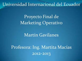 Universidad Internacional del Ecuador

         Proyecto Final de
        Marketing Operativo

          Martín Gavilanes

    Profesora: Ing. Martita Macías
               2012-2013
 
