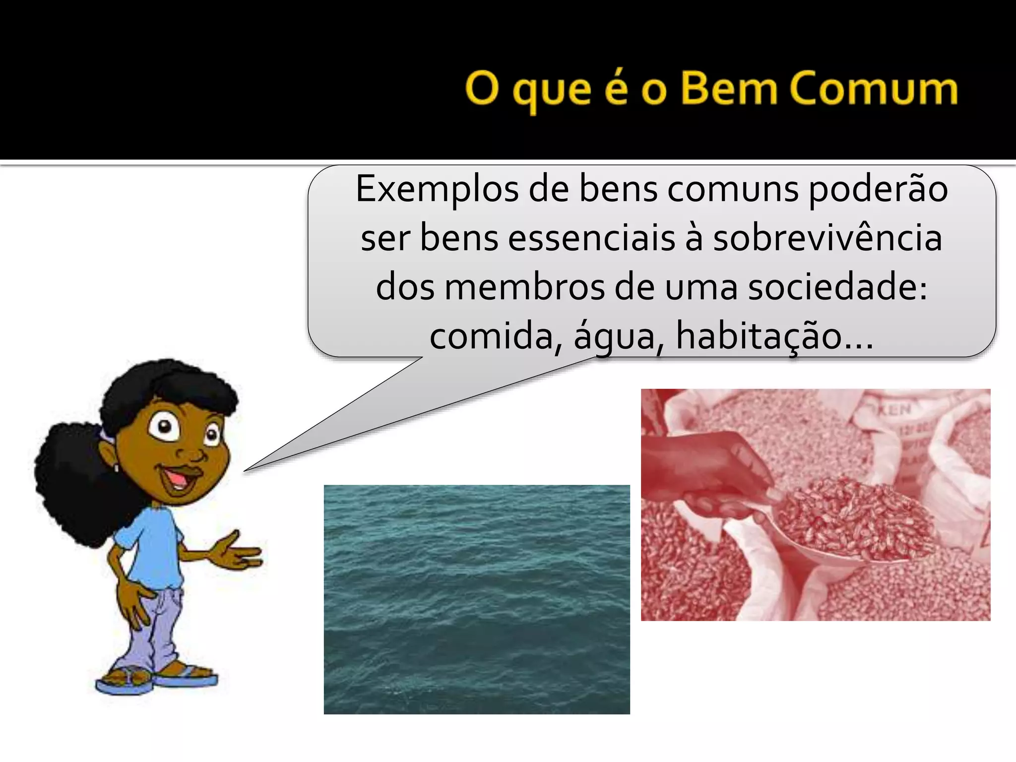 Exemplos de bens comuns poderão
ser bens essenciais à sobrevivência
dos membros de uma sociedade:
comida, água, habitação...
 