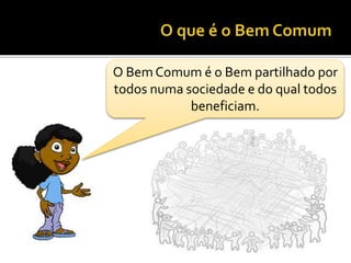 O Bem Comum é o Bem partilhado por
todos numa sociedade e do qual todos
beneficiam.