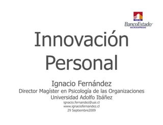 Innovación
       Personal
             Ignacio Fernández
Director Magíster en Psicología de las Organizaciones
             Universidad Adolfo Ibáñez
                  ignacio.fernandez@uai.cl
                  www.ignaciofernandez.cl
                     29 Septiembre2009
 