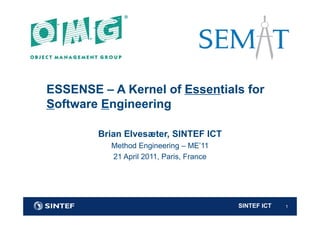ESSENSE – A Kernel of Essentials for
Software Engineering
Brian Elvesæter, SINTEF ICT
Method Engineering – ME’11
21 April 2011, Paris, France

SINTEF ICT

1

 