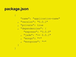 package.json
{
"name": "application-name"
, "version": "0.0.1"
, "private": true
, "dependencies": {
"express": "3.0.0"
, "jade": ">= 0.0.1"
, "mongo": "*"
, "mongoose": "*"
}
}
 