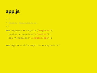 app.js
/**
* Module dependencies.
*/
var express = require('express'),
routes = require('./routes'),
api = require('./routes/api');
var app = module.exports = express();
 