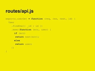 routes/api.js
exports.userGet = function (req, res, next, id) {
User
.findOne({ _id : id })
.exec(function (err, user) {
if (err)
return next(err);
else
return user;
})
}
 