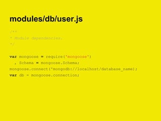modules/db/user.js
/**
* Module dependencies.
*/
var mongoose = require('mongoose')
, Schema = mongoose.Schema;
mongoose.connect('mongodb://localhost/database_name);
var db = mongoose.connection;
 