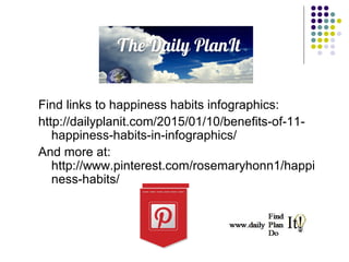 Find links to happiness habits infographics:
http://dailyplanit.com/2015/01/10/benefits-of-11-
happiness-habits-in-infographics/
And more at:
http://www.pinterest.com/rosemaryhonn1/happi
ness-habits/
 