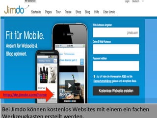 38	
  
Bei	
  Jimdo	
  können	
  kostenlos	
  Websites	
  mit	
  einem	
  ein	
  fachen	
  
	
  
hWp://de.jimdo.com/home	
  
	
  
 