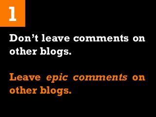 1
Don’t leave comments on
other blogs.
Leave epic comments on
other blogs.
 