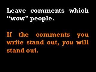 Leave comments which
“wow” people.
If the comments you
write stand out, you will
stand out.
 